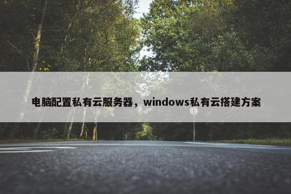 电脑配置私有云服务器，windows私有云搭建方案