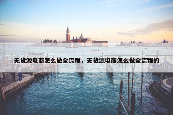 无货源电商怎么做全流程，无货源电商怎么做全流程的