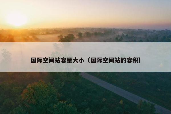 国际空间站容量大小（国际空间站的容积）