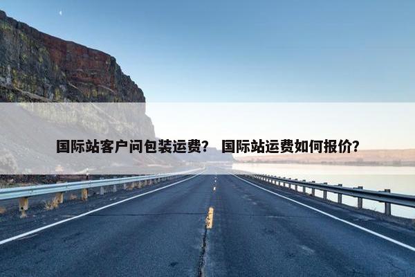 国际站客户问包装运费？ 国际站运费如何报价？