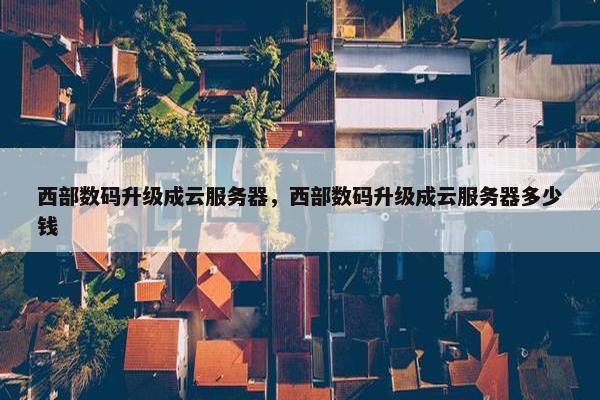 西部数码升级成云服务器，西部数码升级成云服务器多少钱