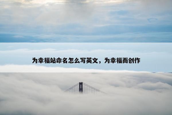 为幸福站命名怎么写英文，为幸福而创作