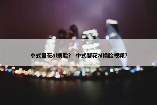 中式簪花ai换脸？ 中式簪花ai换脸视频？