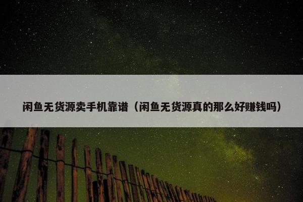 闲鱼无货源卖手机靠谱（闲鱼无货源真的那么好赚钱吗）