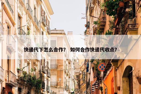 快递代下怎么合作？ 如何合作快递代收点？
