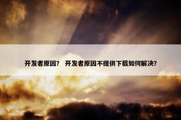 开发者原因？ 开发者原因不提供下载如何解决？
