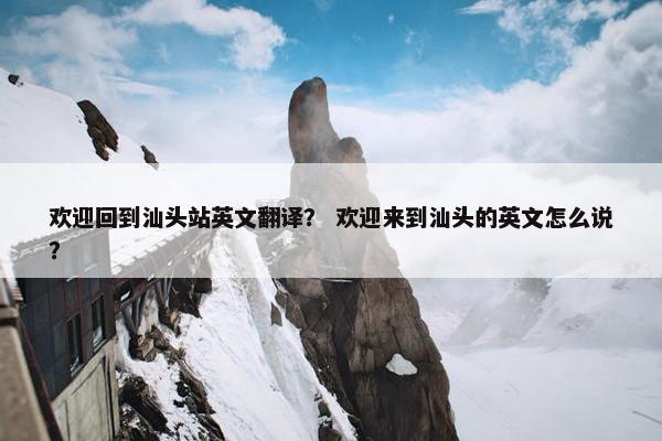 欢迎回到汕头站英文翻译？ 欢迎来到汕头的英文怎么说？