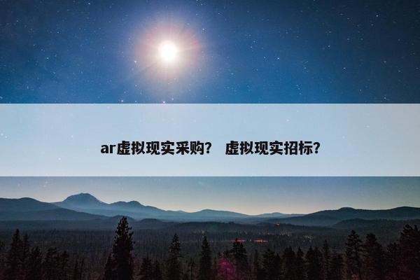ar虚拟现实采购？ 虚拟现实招标？