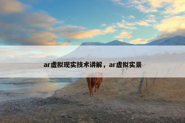ar虚拟现实技术讲解，ar虚拟实景