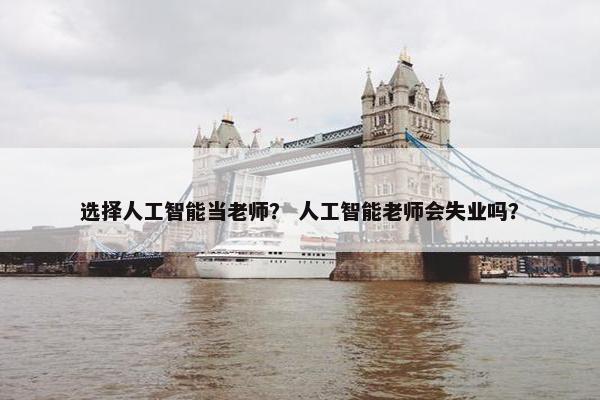 选择人工智能当老师？ 人工智能老师会失业吗？