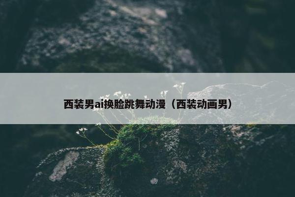 西装男ai换脸跳舞动漫（西装动画男）