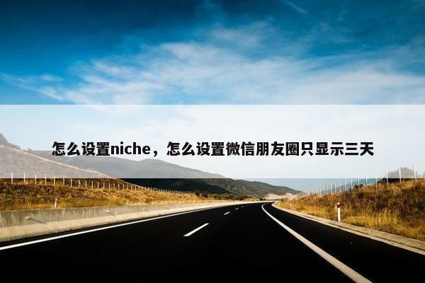怎么设置niche，怎么设置微信朋友圈只显示三天