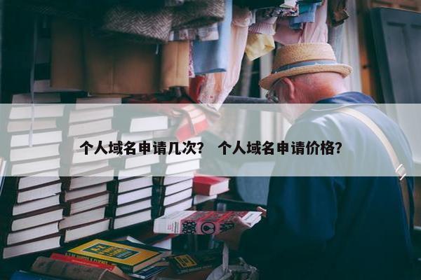 个人域名申请几次？ 个人域名申请价格？