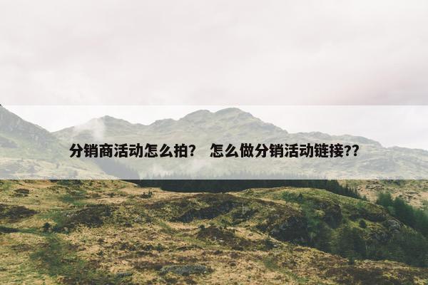 分销商活动怎么拍？ 怎么做分销活动链接?？