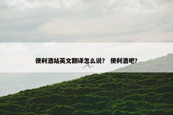 便利酒站英文翻译怎么说？ 便利酒吧？
