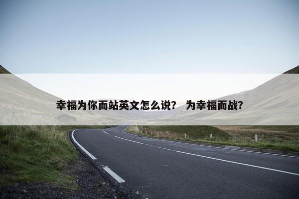 幸福为你而站英文怎么说？ 为幸福而战？