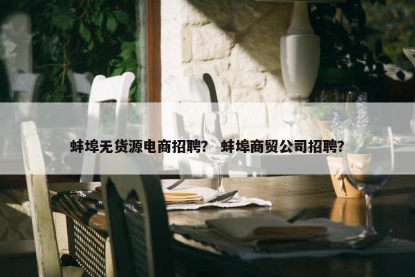 蚌埠无货源电商招聘？ 蚌埠商贸公司招聘？