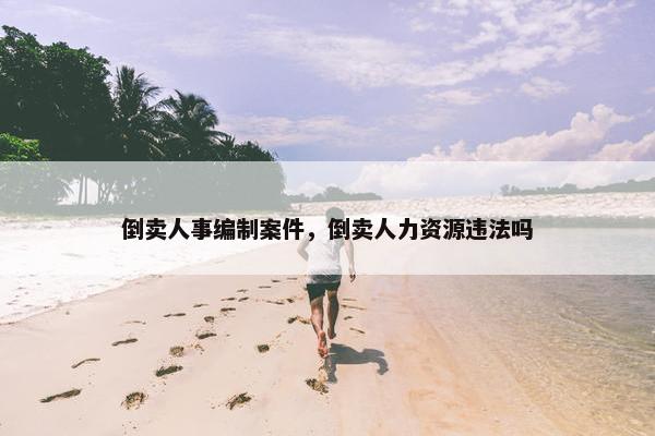 倒卖人事编制案件，倒卖人力资源违法吗
