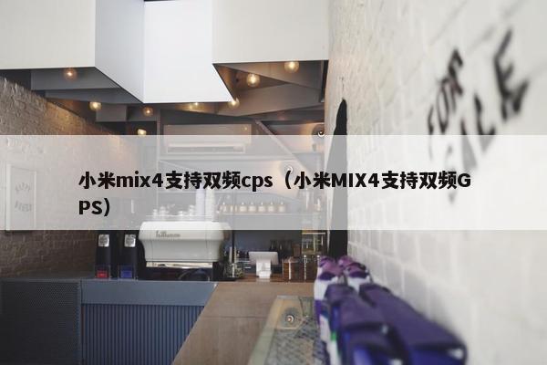 小米mix4支持双频cps（小米MIX4支持双频GPS）
