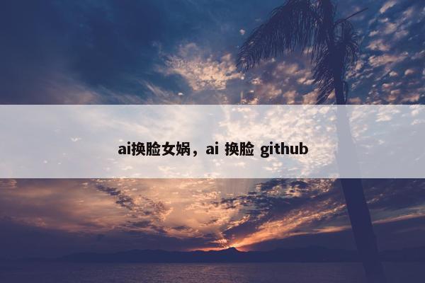 ai换脸女娲，ai 换脸 github