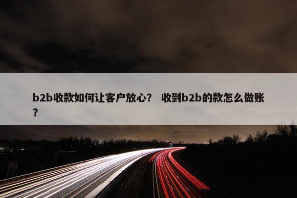 b2b收款如何让客户放心？ 收到b2b的款怎么做账？