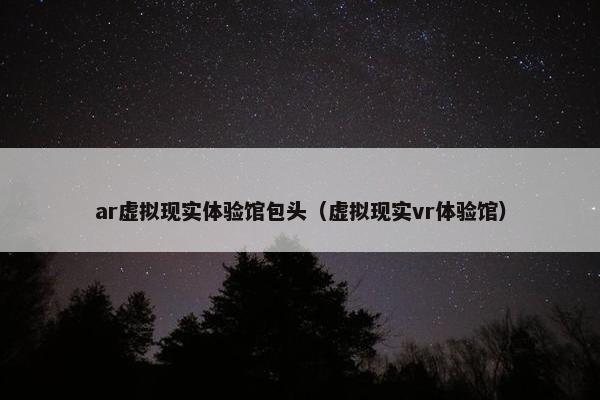 ar虚拟现实体验馆包头（虚拟现实vr体验馆）