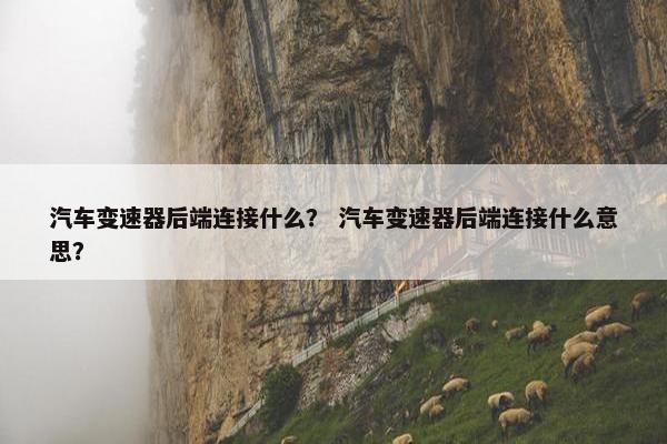 汽车变速器后端连接什么？ 汽车变速器后端连接什么意思？