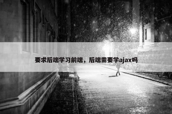 要求后端学习前端，后端需要学ajax吗
