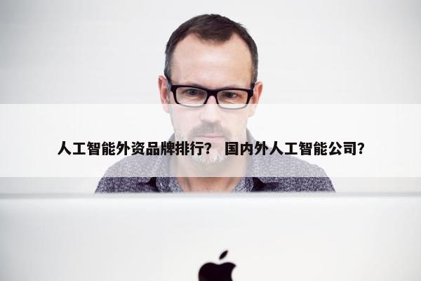 人工智能外资品牌排行？ 国内外人工智能公司？