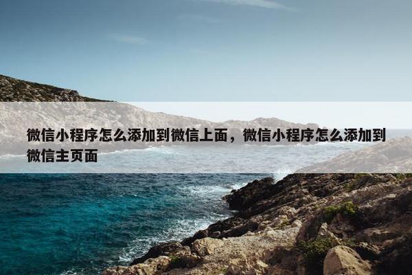 微信小程序怎么添加到微信上面，微信小程序怎么添加到微信主页面