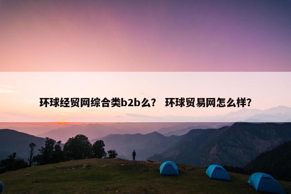 环球经贸网综合类b2b么？ 环球贸易网怎么样？