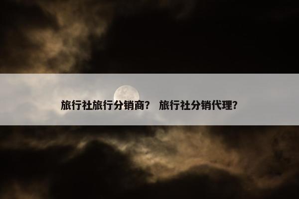 旅行社旅行分销商？ 旅行社分销代理？