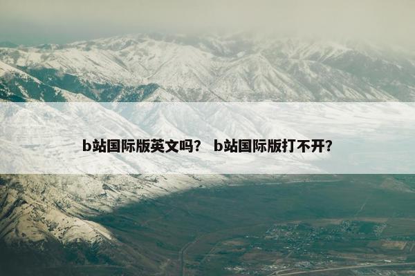 b站国际版英文吗？ b站国际版打不开？