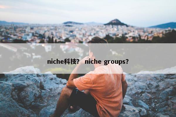 niche科技？ niche groups？