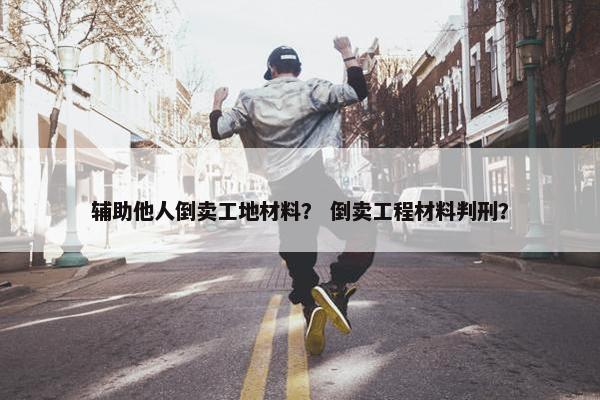 辅助他人倒卖工地材料？ 倒卖工程材料判刑？