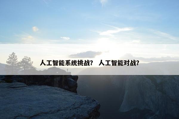 人工智能系统挑战？ 人工智能对战？