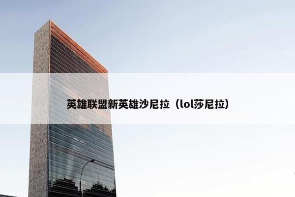 英雄联盟新英雄沙尼拉（lol莎尼拉）