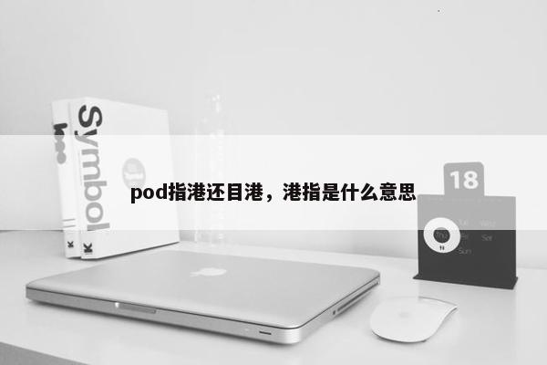 pod指港还目港，港指是什么意思