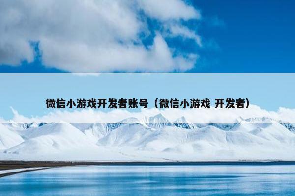 微信小游戏开发者账号（微信小游戏 开发者）