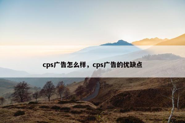 cps广告怎么样，cps广告的优缺点