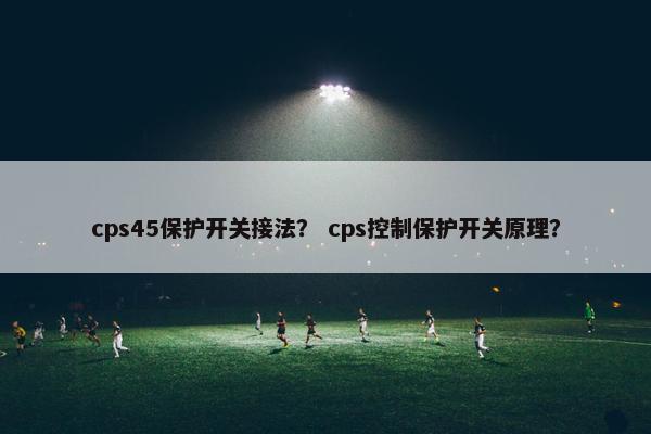 cps45保护开关接法？ cps控制保护开关原理？