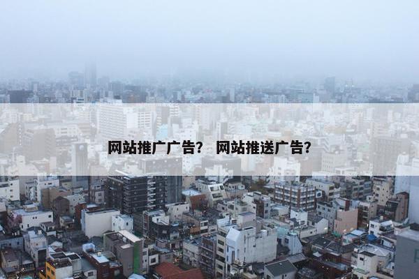 网站推广广告？ 网站推送广告？
