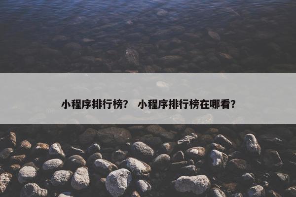 小程序排行榜？ 小程序排行榜在哪看？