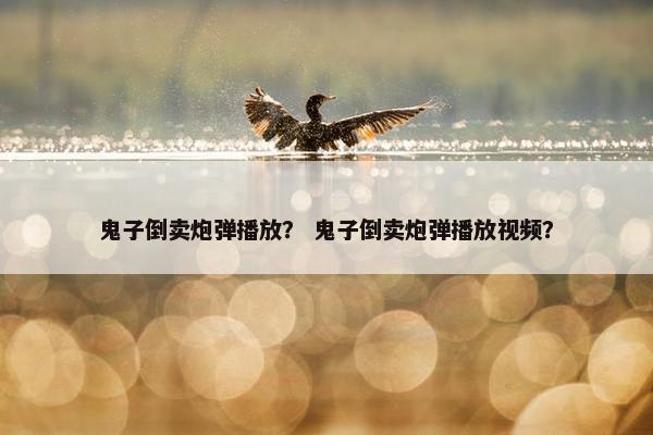 鬼子倒卖炮弹播放？ 鬼子倒卖炮弹播放视频？