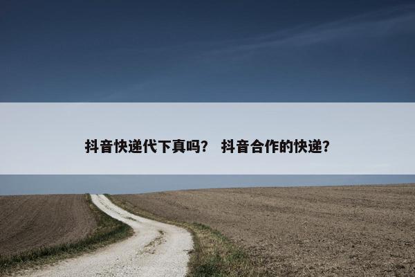 抖音快递代下真吗？ 抖音合作的快递？