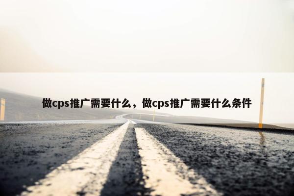 做cps推广需要什么，做cps推广需要什么条件