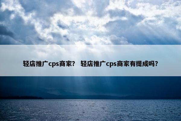 轻店推广cps商家？ 轻店推广cps商家有提成吗？