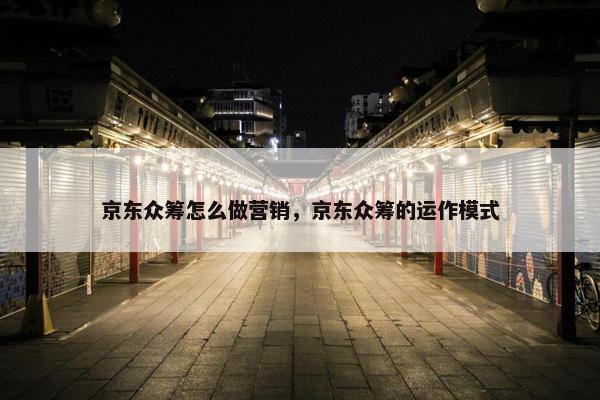 京东众筹怎么做营销，京东众筹的运作模式