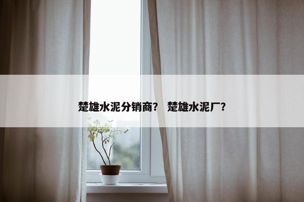 楚雄水泥分销商？ 楚雄水泥厂？
