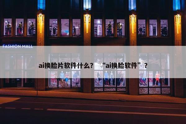 ai换脸片软件什么？ “ai换脸软件”？